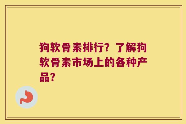 狗软骨素排行?了解狗软骨素市场上的各种产品?