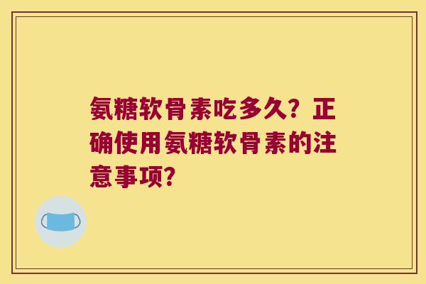 氨糖软骨素吃多久?正确使用氨糖软骨素的注意事项?