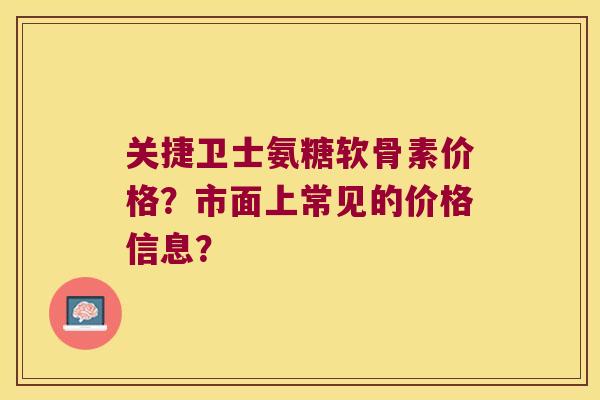 关捷卫士氨糖软骨素价格?市面上常见的价格信息?