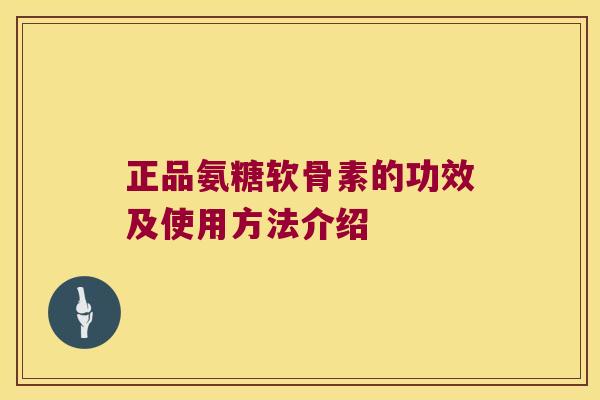 正品氨糖软骨素的功效及使用方法介绍