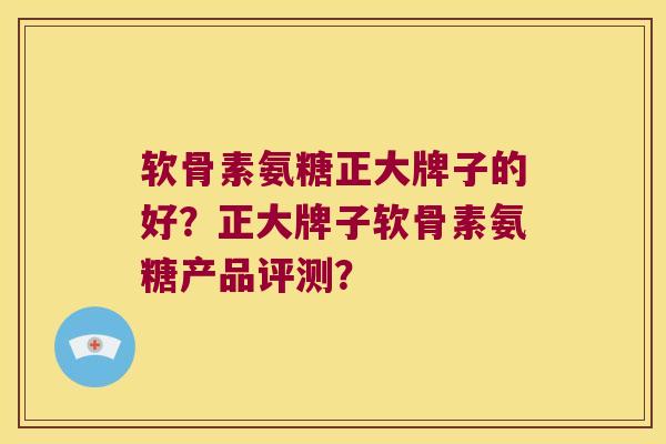 软骨素氨糖正大牌子的好?正大牌子软骨素氨糖产品评测?