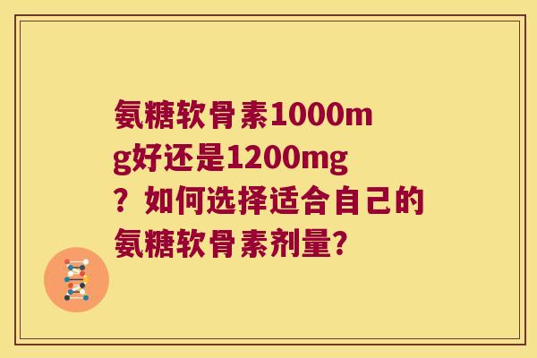 氨糖软骨素1000mg好还是1200mg?如何选择适合自己的氨糖软骨素剂量?