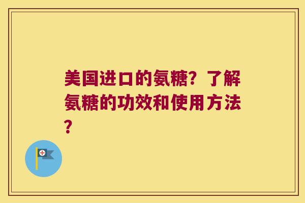 美国进口的氨糖?了解氨糖的功效和使用方法?