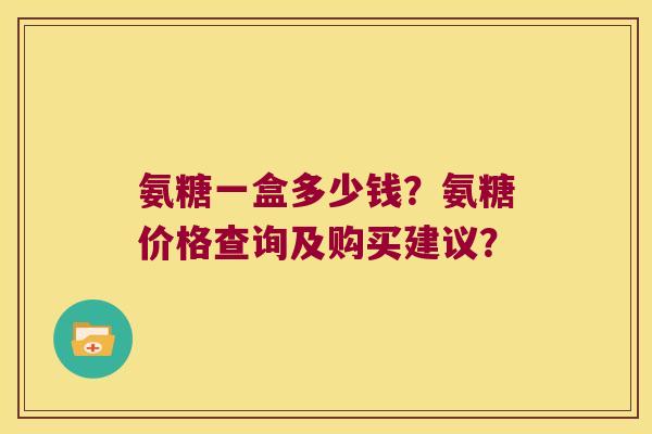 氨糖一盒多少钱?氨糖价格查询及购买建议?