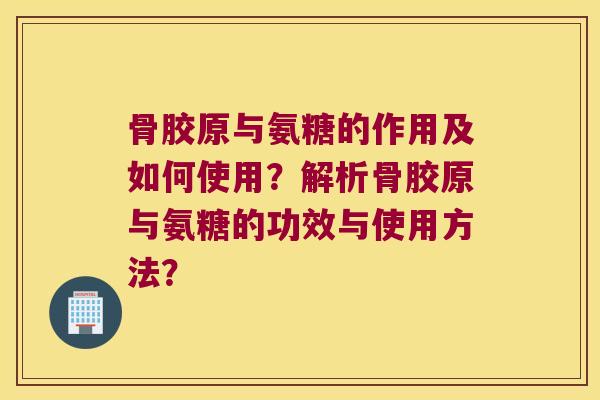 骨胶原与氨糖的作用及如何使用？解析骨胶原与氨糖的功效与使用方法？