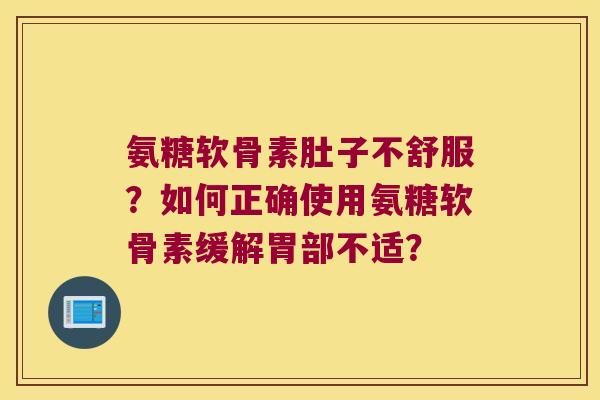 氨糖软骨素肚子不舒服?如何正确使用氨糖软骨素缓解胃部不适? 氨糖软骨素肚子不舒服?如何正确使用氨糖软骨素缓解胃部不适?