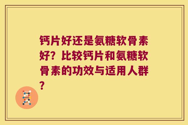 钙片好还是氨糖软骨素好?比较钙片和氨糖软骨素的功效与适用人群? 钙片好还是氨糖软骨素好?比较钙片和氨糖软骨素的功效与适用人群?