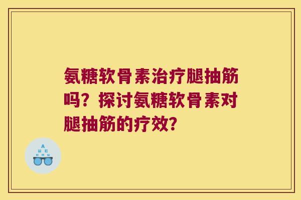 氨糖软骨素腿抽筋吗?探讨氨糖软骨素对腿抽筋的疗效? 氨糖软骨素腿抽筋吗?探讨氨糖软骨素对腿抽筋的疗效?