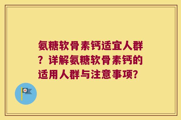 氨糖软骨素钙适宜人群?详解氨糖软骨素钙的适用人群与注意事项?