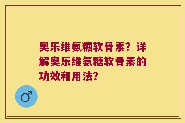 奥乐维氨糖软骨素?详解奥乐维氨糖软骨素的功效和用法?