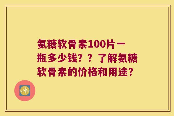 氨糖软骨素100片一瓶多少钱??了解氨糖软骨素的价格和用途?