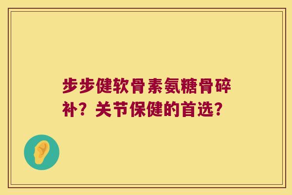 步步健软骨素氨糖骨碎补?关节保健的首选?