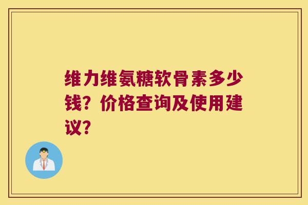 维力维氨糖软骨素多少钱?价格查询及使用建议?