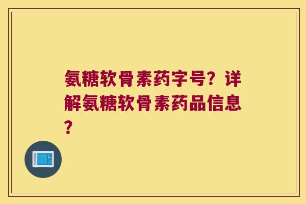 氨糖软骨素药字号?详解氨糖软骨素药品信息?
