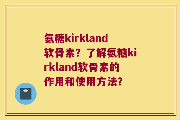 氨糖kirkland软骨素?了解氨糖kirkland软骨素的作用和使用方法?