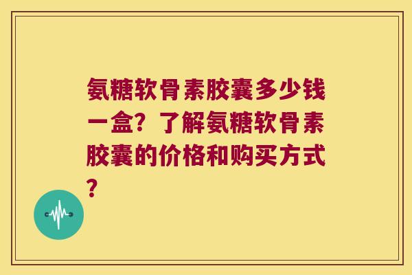 氨糖软骨素胶囊多少钱一盒?了解氨糖软骨素胶囊的价格和购买方式?