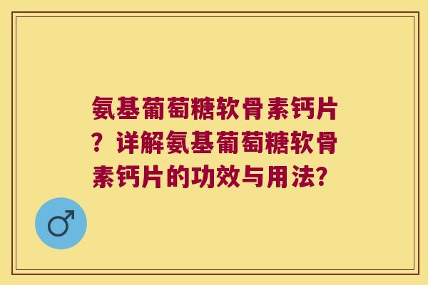 氨基葡萄糖软骨素钙片?详解氨基葡萄糖软骨素钙片的功效与用法?