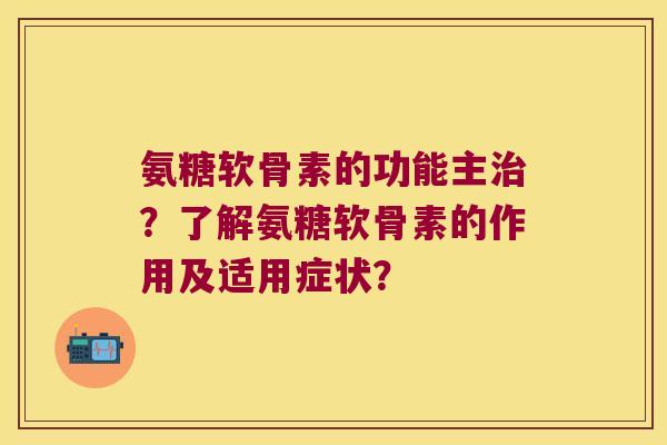 氨糖软骨素的功能主治?了解氨糖软骨素的作用及适用症状?