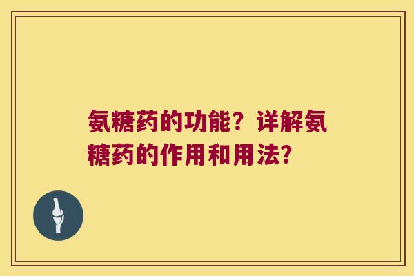 氨糖药的功能?详解氨糖药的作用和用法? 氨糖药的功能?详解氨糖药的作用和用法?
