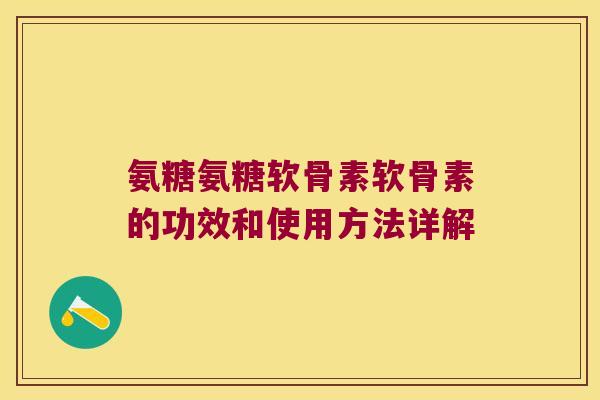 氨糖氨糖软骨素软骨素的功效和使用方法详解 氨糖氨糖软骨素软骨素的功效和使用方法详解