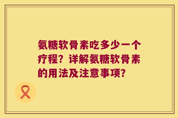 氨糖软骨素吃多少一个疗程?详解氨糖软骨素的用法及注意事项?
