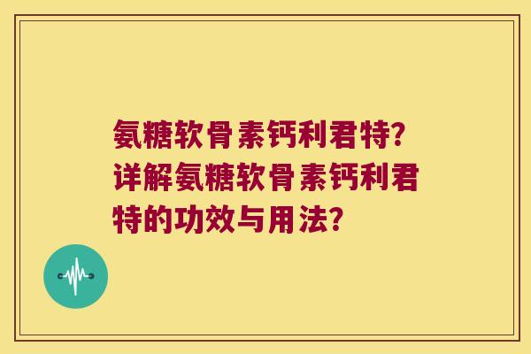 氨糖软骨素钙利君特?详解氨糖软骨素钙利君特的功效与用法? 氨糖软骨素钙利君特?详解氨糖软骨素钙利君特的功效与用法?