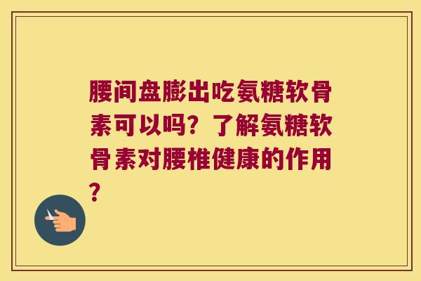 腰间盘膨出吃氨糖软骨素可以吗?了解氨糖软骨素对腰椎健康的作用?