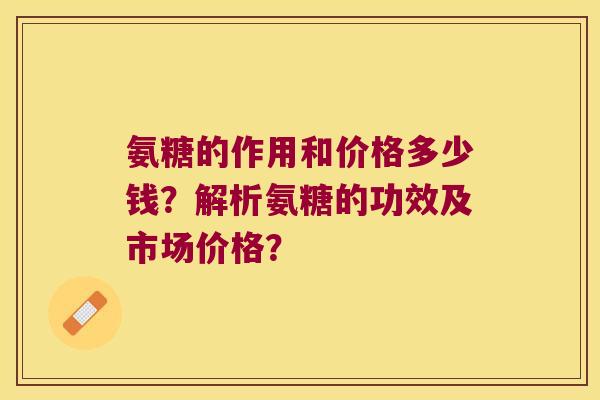 氨糖的作用和价格多少钱?解析氨糖的功效及市场价格? 氨糖的作用和价格多少钱?解析氨糖的功效及市场价格?