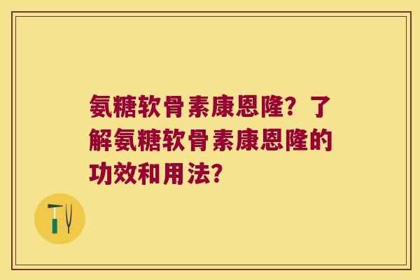 氨糖软骨素康恩隆?了解氨糖软骨素康恩隆的功效和用法?