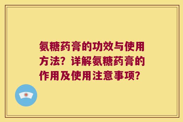 氨糖药膏的功效与使用方法？详解氨糖药膏的作用及使用注意事项？