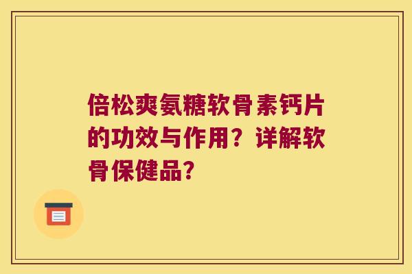 倍松爽氨糖软骨素钙片的功效与作用?详解软骨保健品?