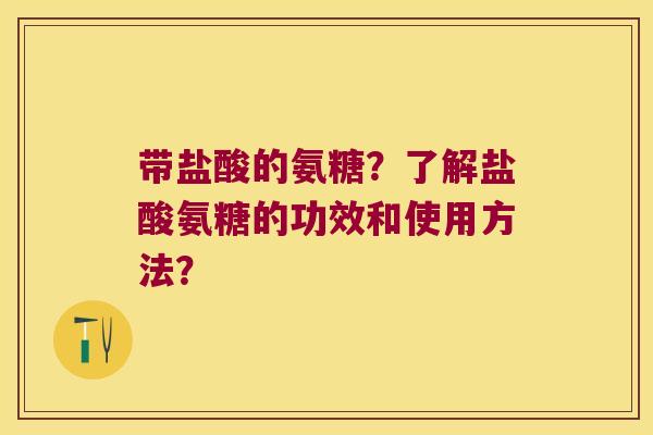 带盐酸的氨糖?了解盐酸氨糖的功效和使用方法?