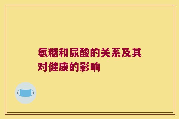 氨糖和尿酸的关系及其对健康的影响