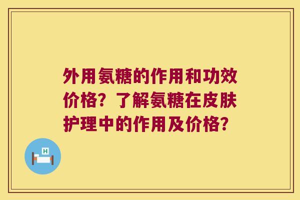 外用氨糖的作用和功效价格?了解氨糖在皮肤护理中的作用及价格?