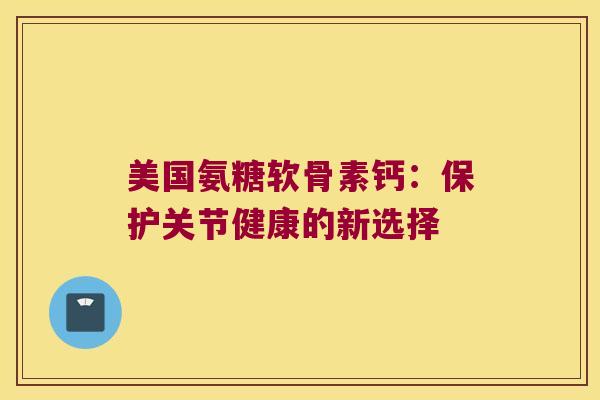 美国氨糖软骨素钙:保护关节健康的新选择
