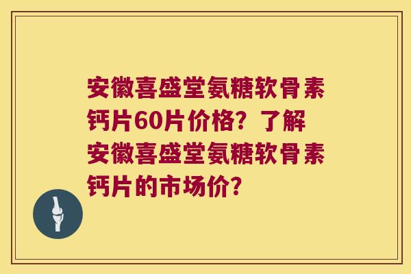 安徽喜盛堂氨糖软骨素钙片60片价格?了解安徽喜盛堂氨糖软骨素钙片的市场价? 安徽喜盛堂氨糖软骨素钙片60片价格?了解安徽喜盛堂氨糖软骨素钙片的市场价?