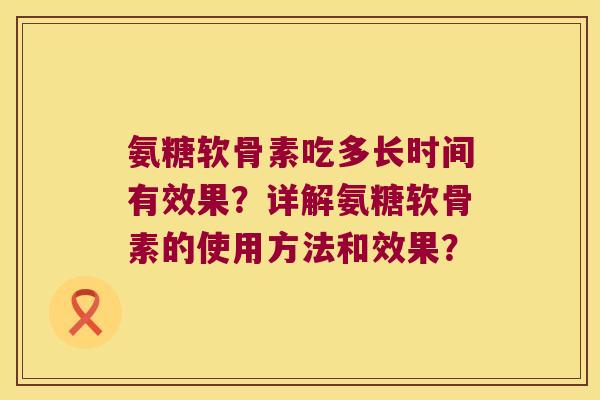 氨糖软骨素吃多长时间有效果?详解氨糖软骨素的使用方法和效果? 氨糖软骨素吃多长时间有效果?详解氨糖软骨素的使用方法和效果?