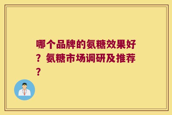 哪个品牌的氨糖效果好？氨糖市场调研及推荐？