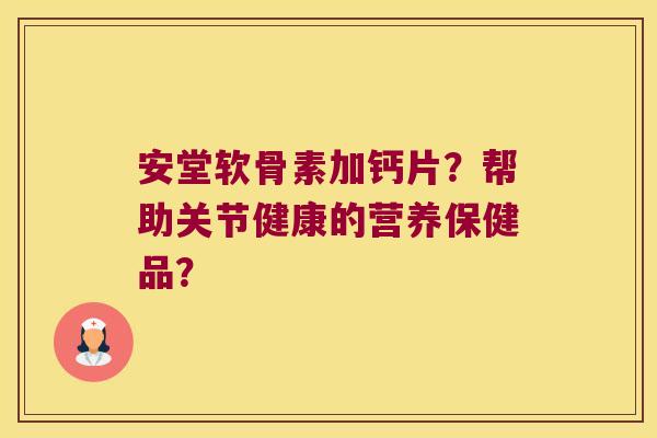 安堂软骨素加钙片?帮助关节健康的营养保健品? 安堂软骨素加钙片?帮助关节健康的营养保健品?