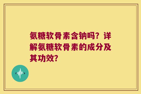 氨糖软骨素含钠吗?详解氨糖软骨素的成分及其功效? 氨糖软骨素含钠吗?详解氨糖软骨素的成分及其功效?