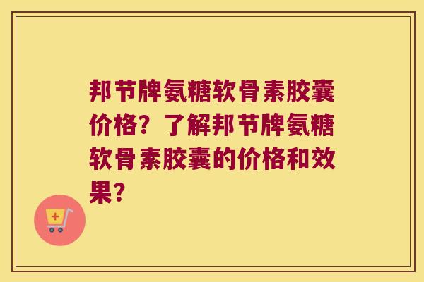 邦节牌氨糖软骨素胶囊价格?了解邦节牌氨糖软骨素胶囊的价格和效果?