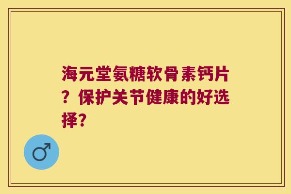 海元堂氨糖软骨素钙片?保护关节健康的好选择?