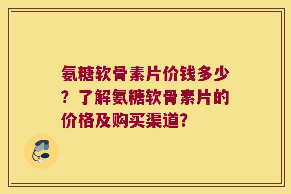 氨糖软骨素片价钱多少?了解氨糖软骨素片的价格及购买渠道? 氨糖软骨素片价钱多少?了解氨糖软骨素片的价格及购买渠道?