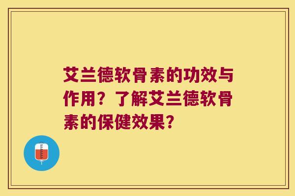 艾兰德软骨素的功效与作用?了解艾兰德软骨素的保健效果? 艾兰德软骨素的功效与作用?了解艾兰德软骨素的保健效果?