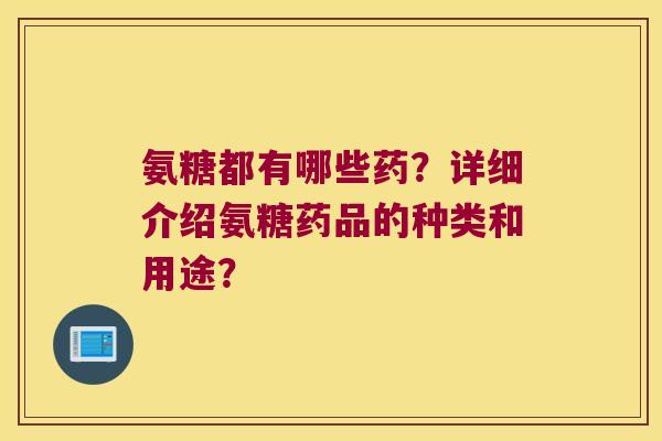 氨糖都有哪些药?详细介绍氨糖药品的种类和用途?