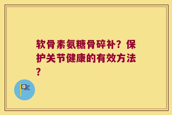 软骨素氨糖骨碎补?保护关节健康的有效方法? 软骨素氨糖骨碎补?保护关节健康的有效方法?