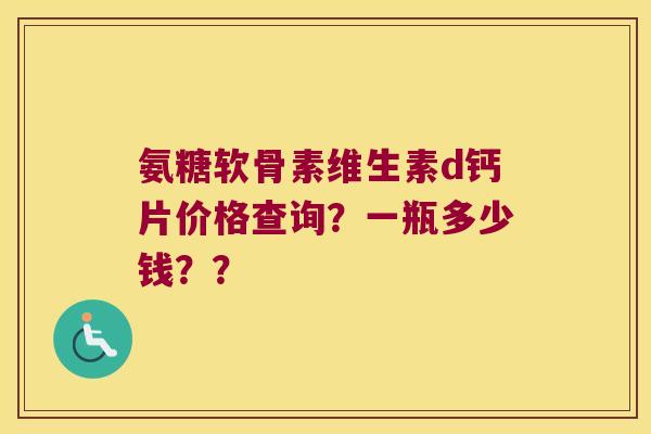 氨糖软骨素维生素d钙片价格查询?一瓶多少钱??
