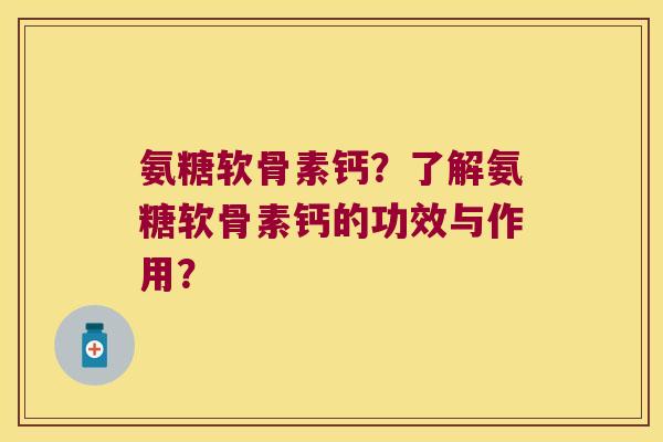 氨糖软骨素钙？了解氨糖软骨素钙的功效与作用？