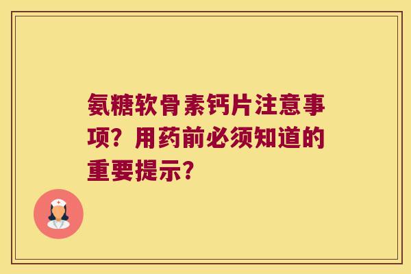 氨糖软骨素钙片注意事项?用药前必须知道的重要提示?