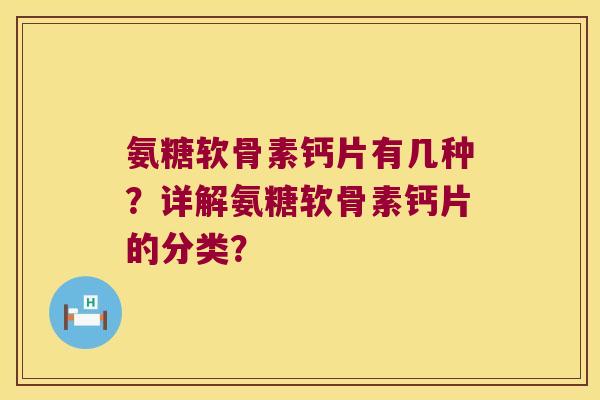 氨糖软骨素钙片有几种?详解氨糖软骨素钙片的分类?